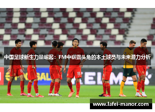 中国足球新生力量崛起：FM中崭露头角的本土球员与未来潜力分析
