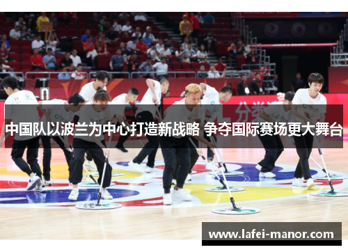 中国队以波兰为中心打造新战略 争夺国际赛场更大舞台